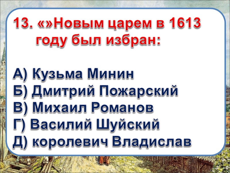 13. «»Новым царем в 1613 году был избран:  А) Кузьма Минин Б) Дмитрий